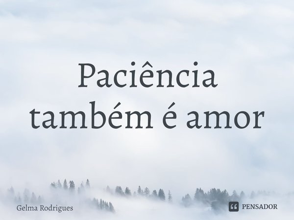⁠Paciência também é amor... Frase de Gelma Rodrigues.