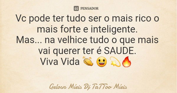 Vc pode ter tudo ser o mais rico o mais forte e inteligente. Mas... na velhice tudo o que mais vai querer ter é SAUDE. Viva Vida 👏 😃 💫🔥... Frase de Gelosn Míeis Dj TaTToo Míeis.