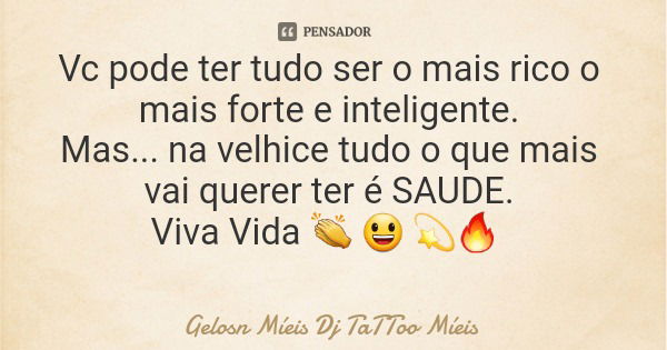 Vc pode ter tudo ser o mais rico o mais forte e inteligente. Mas... na velhice tudo o que mais vai querer ter é SAUDE. Viva Vida 👏 😃 💫🔥... Frase de Gelosn Míeis Dj TaTToo Míeis.