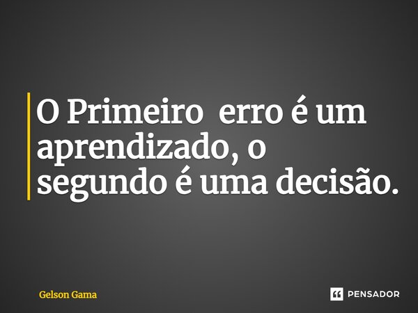 ⁠O Primeiro erro é um aprendizado, o segundo é uma decisão.... Frase de Gelson Gama.