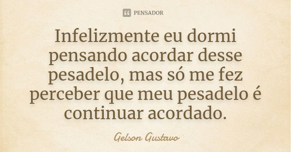 Infelizmente eu dormi pensando acordar desse pesadelo, mas só me fez perceber que meu pesadelo é continuar acordado.... Frase de Gelson Gustavo.