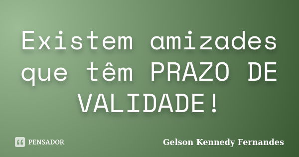 Existem amizades que têm PRAZO DE VALIDADE!... Frase de Gelson Kennedy Fernandes.