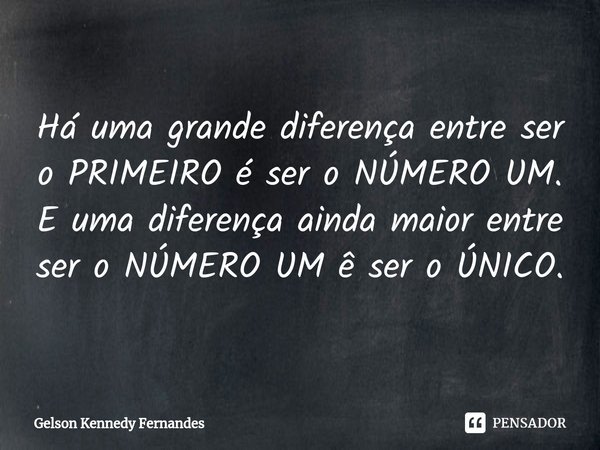 ⁠Há uma grande diferença entre ser o PRIMEIRO e ser o NÚMERO UM.
E uma diferença ainda maior entre ser o NÚMERO UM e ser o ÚNICO.... Frase de Gelson Kennedy Fernandes.