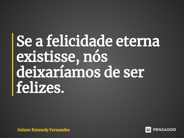⁠Se a felicidade eterna existisse, nós deixaríamos de ser felizes.... Frase de Gelson Kennedy Fernandes.