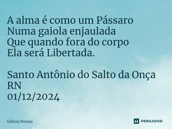 ⁠A alma é como um Pássaro Numa gaiola enjaulada Que quando fora do corpo Ela será Libertada. Santo Antônio do Salto da Onça RN 01/12/2024... Frase de Gélson Pessoa.