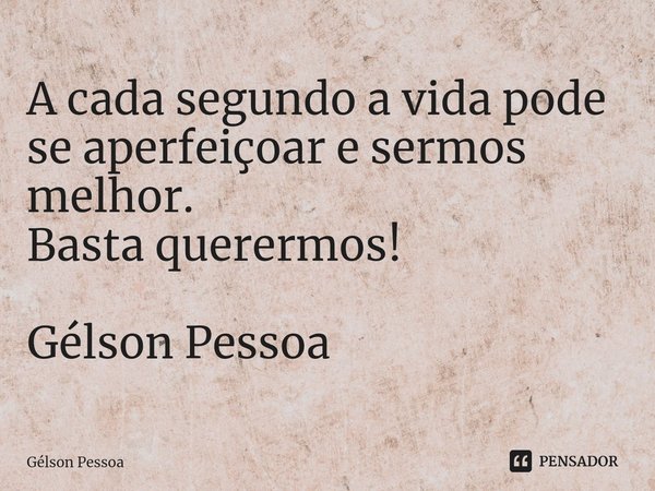 ⁠A cada segundo a vida pode se aperfeiçoar e sermos melhor.
Basta querermos! Gélson Pessoa... Frase de Gélson Pessoa.