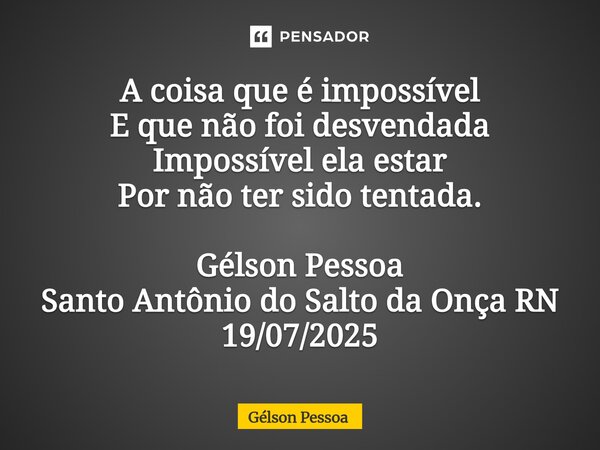 ⁠A coisa que é impossível E que não foi desvendada Impossível ela estar Por não ter sido tentada. Gélson Pessoa Santo Antônio do Salto da Onça RN 19/07/2025... Frase de Gélson Pessoa.