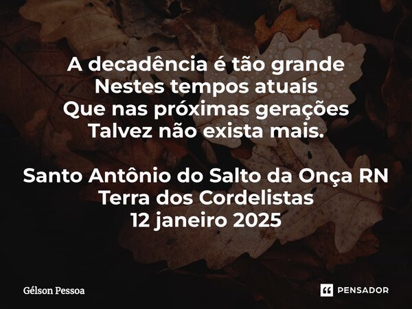 ⁠A decadência é tão grande Nestes tempos atuais Que nas próximas gerações Talvez não exista mais. Santo Antônio do Salto da Onça RN Terra dos Cordelistas 12 jan... Frase de Gélson Pessoa.