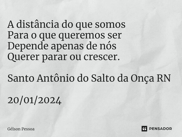 ⁠A distância do que somos Para o que queremos ser Depende apenas de nós Querer parar ou crescer. Santo Antônio do Salto da Onça RN 20/01/2024... Frase de Gélson Pessoa.