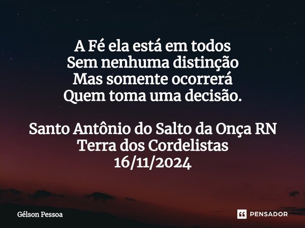 ⁠A Fé ela está em todos Sem nenhuma distinção Mas somente ocorrerá Quem toma uma decisão. Santo Antônio do Salto da Onça RN Terra dos Cordelistas 16/11/2024... Frase de Gélson Pessoa.