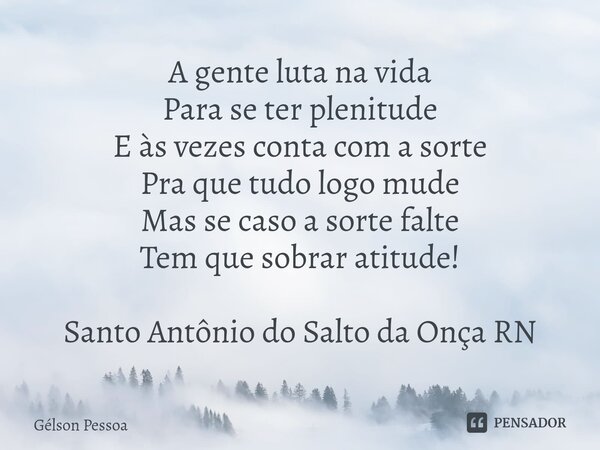 ⁠A gente luta na vida Para se ter plenitude E às vezes conta com a sorte Pra que tudo logo mude Mas se caso a sorte falte Tem que sobrar atitude! Santo Antônio ... Frase de Gélson Pessoa.