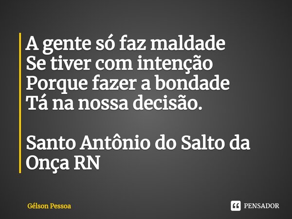 ⁠A gente só faz maldade Se tiver com intenção Porque fazer a bondade Tá na nossa decisão. Santo Antônio do Salto da Onça RN... Frase de Gélson Pessoa.
