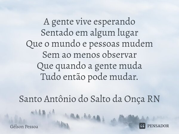 ⁠A gente vive esperando Sentado em algum lugar Que o mundo e pessoas mudem Sem ao menos observar Que quando a gente muda Tudo então pode mudar. Santo Antônio do... Frase de Gélson Pessoa.
