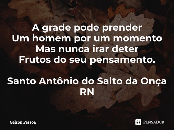 ⁠A grade pode prender Um homem por um momento Mas nunca irar deter Frutos do seu pensamento. Santo Antônio do Salto da Onça RN... Frase de Gélson Pessoa.