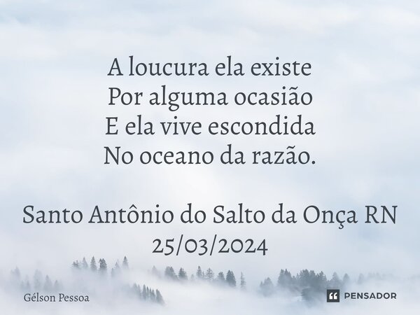 ⁠A loucura ela existe Por alguma ocasião E ela vive escondida No oceano da razão. Santo Antônio do Salto da Onça RN 25/03/2024... Frase de Gélson Pessoa.