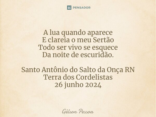 ⁠A lua quando aparece E clareia o meu Sertão Todo ser vivo se esquece Da noite de escuridão. Santo Antônio do Salto da Onça RN Terra dos Cordelistas 26 junho 20... Frase de Gélson Pessoa.