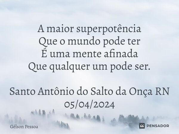 ⁠A maior superpotência Que o mundo pode ter É uma mente afinada Que qualquer um pode ser. Santo Antônio do Salto da Onça RN 05/04/2024... Frase de Gélson Pessoa.