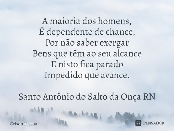 ⁠A maioria dos homens, É dependente de chance, Por não saber exergar Bens que têm ao seu alcance E nisto fica parado Impedido que avance. Santo Antônio do Salto... Frase de Gélson Pessoa.
