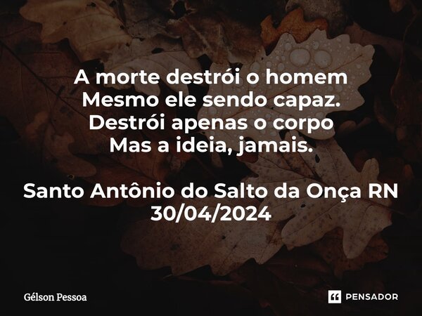 ⁠A morte destrói o homem Mesmo ele sendo capaz. Destrói apenas o corpo Mas a ideia, jamais. Santo Antônio do Salto da Onça RN 30/04/2024... Frase de Gélson Pessoa.
