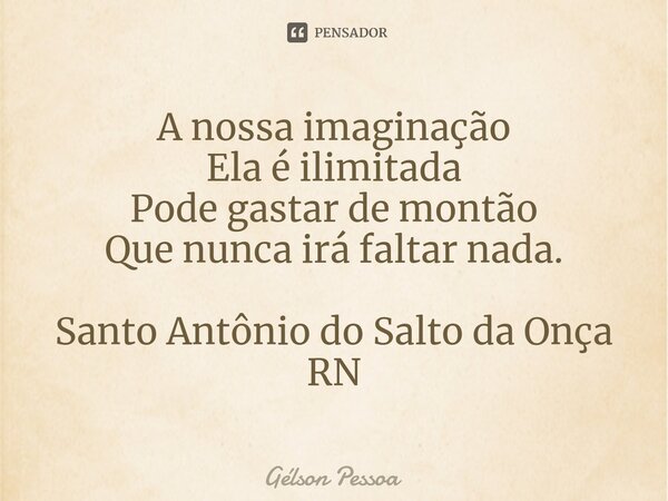 ⁠A nossa imaginação Ela é ilimitada Pode gastar de montão Que nunca irá faltar nada. Santo Antônio do Salto da Onça RN... Frase de Gélson Pessoa.