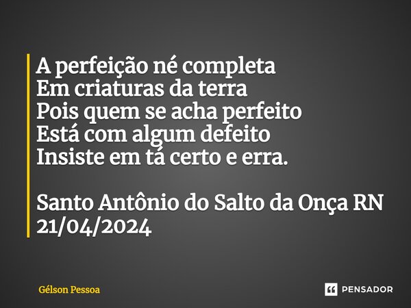⁠A perfeição né completa Em criaturas da terra Pois quem se acha perfeito Está com algum defeito Insiste em tá certo e erra. Santo Antônio do Salto da Onça RN 2... Frase de Gélson Pessoa.