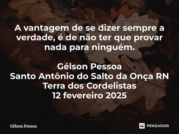 ⁠A vantagem de se dizer sempre a verdade, é de não ter que provar nada para ninguém. Gélson Pessoa Santo Antônio do Salto da Onça RN Terra dos Cordelistas 12 fe... Frase de Gélson Pessoa.