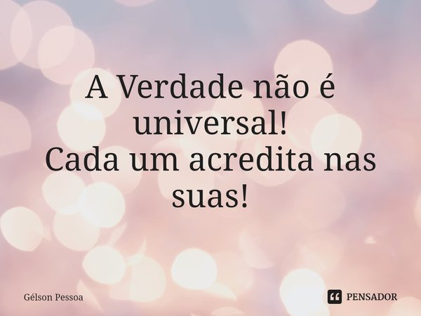 ⁠A Verdade não é universal!
Cada um acredita nas suas!... Frase de Gélson Pessoa.
