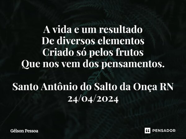 A vida e um resultado De diversos elementos Criado só pelos frutos Que nos vem dos pensamentos. ⁠Santo Antônio do Salto da Onça RN 24/04/2024... Frase de Gélson Pessoa.