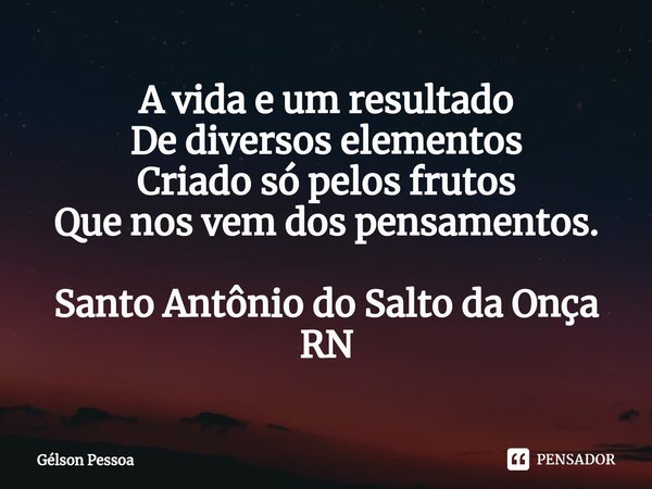⁠A vida e um resultado De diversos elementos Criado só pelos frutos Que nos vem dos pensamentos. Santo Antônio do Salto da Onça RN... Frase de Gélson Pessoa.
