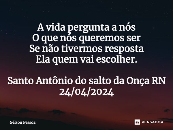 ⁠A vida pergunta a nós O que nós queremos ser Se não tivermos resposta Ela quem vai escolher. Santo Antônio do salto da Onça RN 24/04/2024... Frase de Gélson Pessoa.