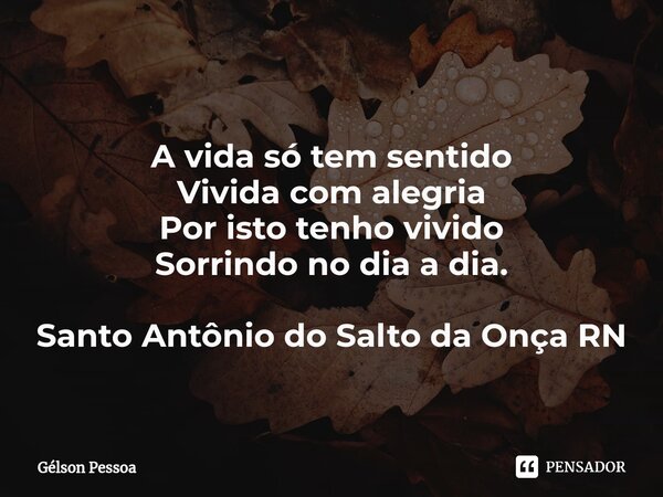 ⁠ A vida só tem sentido Vivida com alegria Por isto tenho vivido Sorrindo no dia a dia. Santo Antônio do Salto da Onça RN... Frase de Gélson Pessoa.