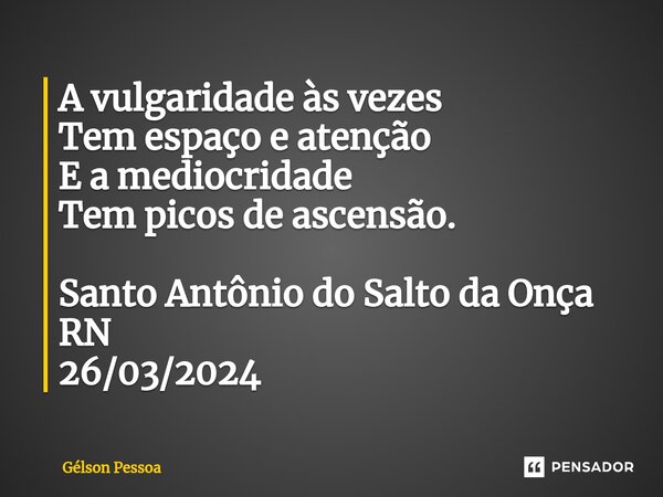 ⁠A vulgaridade às vezes Tem espaço e atenção E a mediocridade Tem picos de ascensão. Santo Antônio do Salto da Onça RN 26/03/2024... Frase de Gélson Pessoa.