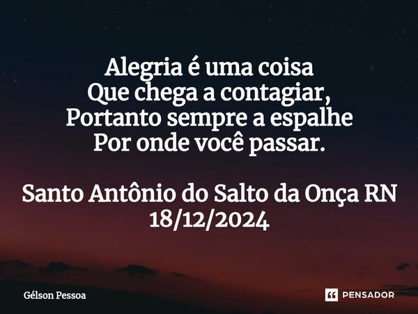 ⁠Alegria é uma coisa Que chega a contagiar, Portanto sempre a espalhe Por onde você passar. Santo Antônio do Salto da Onça RN 18/12/2024... Frase de Gélson Pessoa.