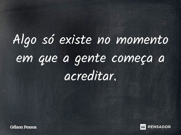 Algo só existe no momento em que a gente começa a acreditar.... Frase de Gelson Pessoa.