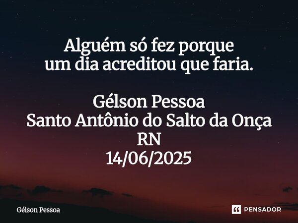 Alguém só fez porque um dia acreditou que faria. Gélson Pessoa Santo Antônio do Salto da Onça RN 14/06/2025... Frase de Gélson Pessoa.