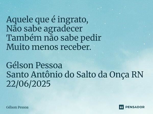 ⁠Aquele que é ingrato, Não sabe agradecer Também não sabe pedir Muito menos receber. Gélson Pessoa Santo Antônio do Salto da Onça RN 22/06/2025... Frase de Gélson Pessoa.