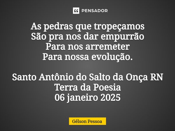 ⁠As pedras que tropeçamos São pra nos dar empurrão Para nos arremeter Para nossa evolução. Santo Antônio do Salto da Onça RN Terra da Poesia 06 janeiro 2025... Frase de Gélson Pessoa.