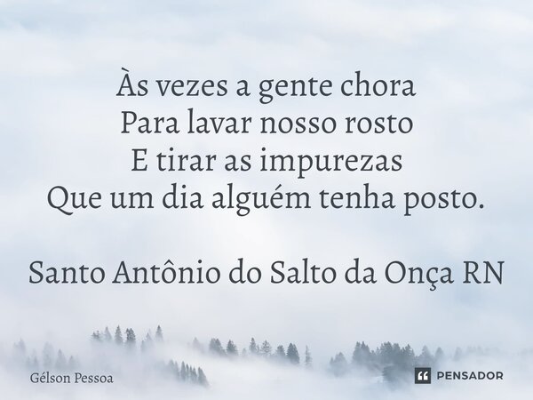 ⁠Às vezes a gente chora Para lavar nosso rosto E tirar as impurezas Que um dia alguém tenha posto. Santo Antônio do Salto da Onça RN... Frase de Gélson Pessoa.