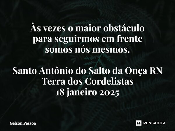 ⁠Às vezes o maior obstáculo para seguirmos em frente somos nós mesmos. Santo Antônio do Salto da Onça RN Terra dos Cordelistas 18 janeiro 2025... Frase de Gélson Pessoa.