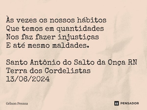 ⁠Às vezes os nossos hábitos Que temos em quantidades Nos faz fazer injustiças E até mesmo maldades. Santo Antônio do Salto da Onça RN Terra dos Cordelistas 13/0... Frase de Gélson Pessoa.