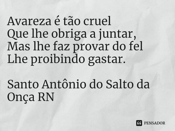 ⁠Avareza é tão cruel Que lhe obriga a juntar, Mas lhe faz provar do fel Lhe proibindo gastar. Santo Antônio do Salto da Onça RN... Frase de Gélson Pessoa.