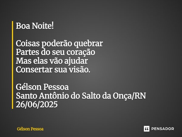 ⁠Boa Noite! Coisas poderão quebrar Partes do seu coração Mas elas vão ajudar Consertar sua visão. Gélson Pessoa Santo Antônio do Salto da Onça/RN 26/06/2025... Frase de Gélson Pessoa.