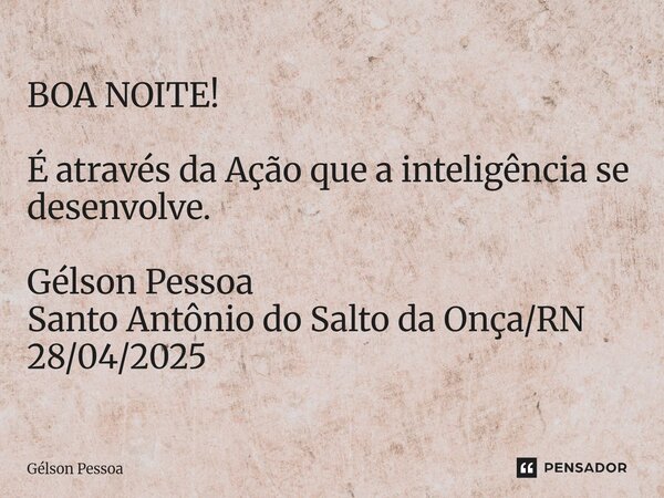 ⁠BOA NOITE! É através da Ação que a inteligência se desenvolve. Gélson Pessoa Santo Antônio do Salto da Onça/RN 28/04/2025... Frase de Gélson Pessoa.