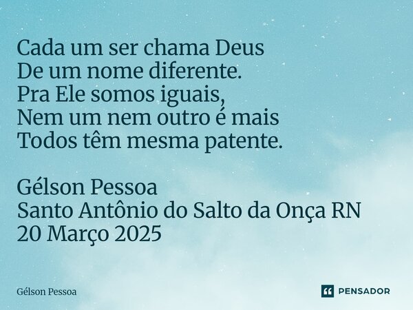 ⁠Cada um ser chama Deus De um nome diferente. Pra Ele somos iguais, Nem um nem outro é mais Todos têm mesma patente. Gélson Pessoa Santo Antônio do Salto da Onç... Frase de Gélson Pessoa.
