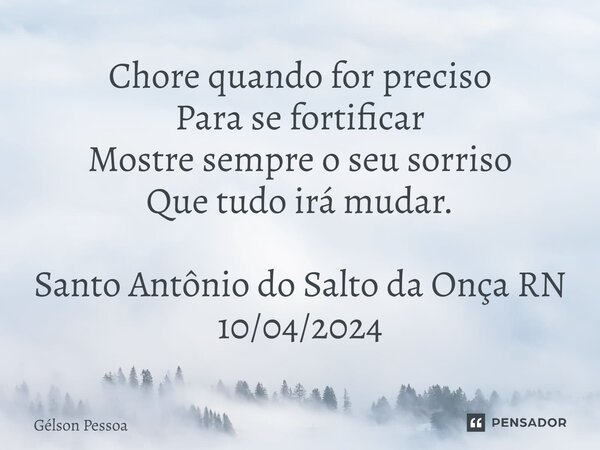 ⁠Chore quando for preciso Para se fortificar Mostre sempre o seu sorriso Que tudo irá mudar. Santo Antônio do Salto da Onça RN 10/04/2024... Frase de Gélson Pessoa.