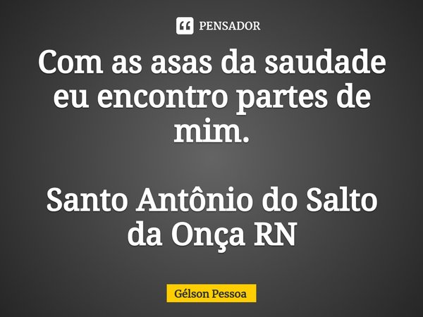 ⁠Com as asas da saudade eu encontro partes de mim. Santo Antônio do Salto da Onça RN... Frase de Gélson Pessoa.