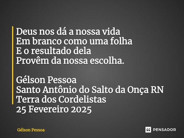 ⁠Deus nos dá a nossa vida Em branco como uma folha E o resultado dela Provêm da nossa escolha. Gélson Pessoa Santo Antônio do Salto da Onça RN Terra dos Cordeli... Frase de Gélson Pessoa.