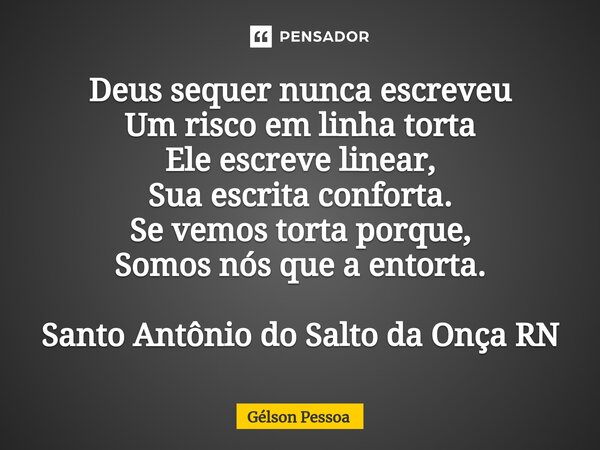 ⁠Deus sequer nunca escreveu Um risco em linha torta Ele escreve linear, Sua escrita conforta. Se vemos torta porque, Somos nós que a entorta. Santo Antônio do S... Frase de Gélson Pessoa.