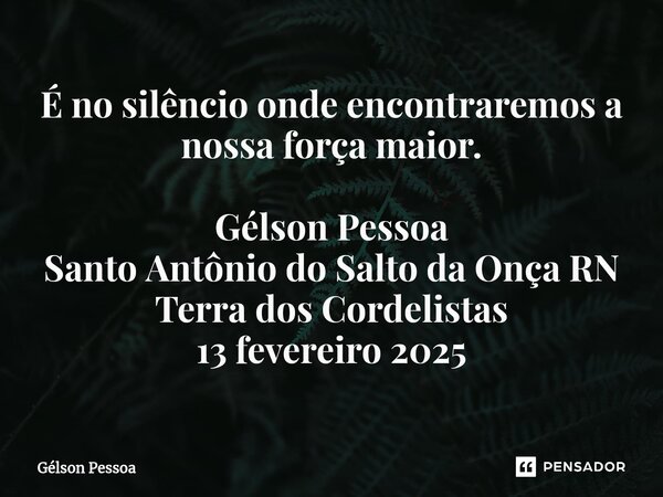 ⁠É no silêncio onde encontraremos a nossa força maior. Gélson Pessoa Santo Antônio do Salto da Onça RN Terra dos Cordelistas 13 fevereiro 2025... Frase de Gélson Pessoa.