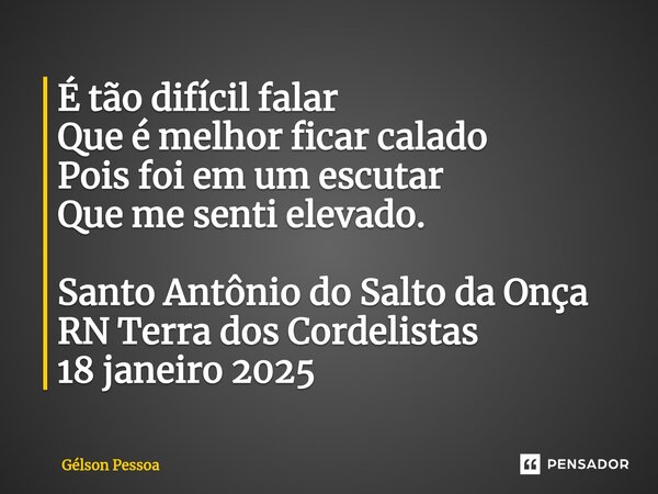 ⁠É tão difícil falar Que é melhor ficar calado Pois foi em um escutar Que me senti elevado. Santo Antônio do Salto da Onça RN Terra dos Cordelistas 18 janeiro 2... Frase de Gélson Pessoa.